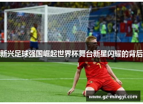 新兴足球强国崛起世界杯舞台新星闪耀的背后