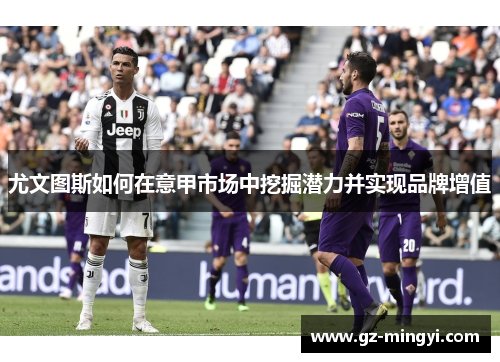 尤文图斯如何在意甲市场中挖掘潜力并实现品牌增值