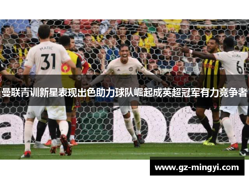 曼联青训新星表现出色助力球队崛起成英超冠军有力竞争者