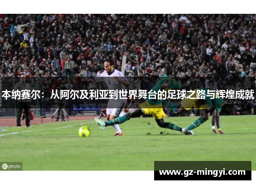 本纳赛尔：从阿尔及利亚到世界舞台的足球之路与辉煌成就