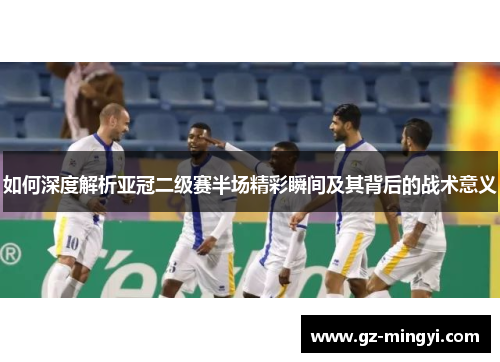 如何深度解析亚冠二级赛半场精彩瞬间及其背后的战术意义