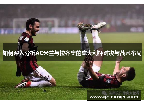 如何深入分析AC米兰与拉齐奥的意大利杯对决与战术布局