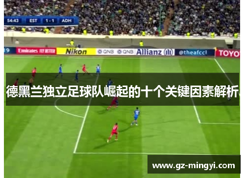 德黑兰独立足球队崛起的十个关键因素解析