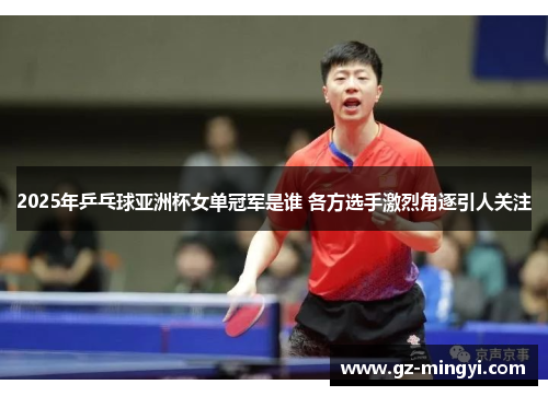 2025年乒乓球亚洲杯女单冠军是谁 各方选手激烈角逐引人关注 2025年乒乓球亚洲杯女单冠军是谁 各方选手激烈角逐引人关注