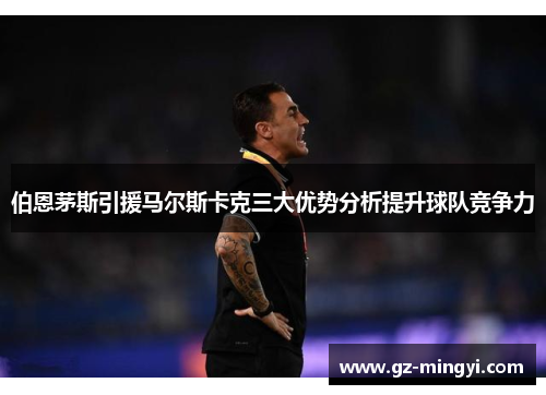伯恩茅斯引援马尔斯卡克三大优势分析提升球队竞争力