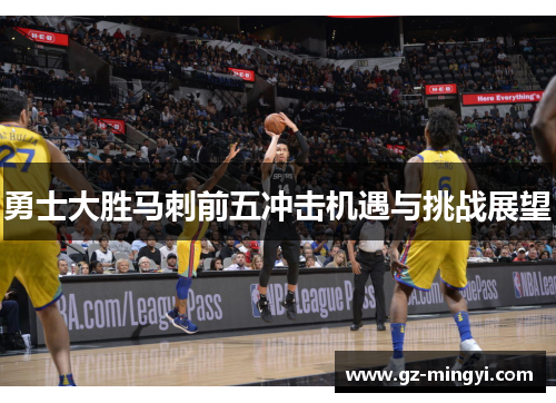 勇士大胜马刺前五冲击机遇与挑战展望