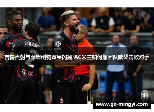 吉鲁点射与莱奥倒钩双星闪耀 AC米兰如何靠团队默契击败对手