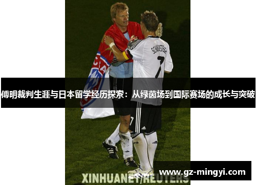 傅明裁判生涯与日本留学经历探索：从绿茵场到国际赛场的成长与突破