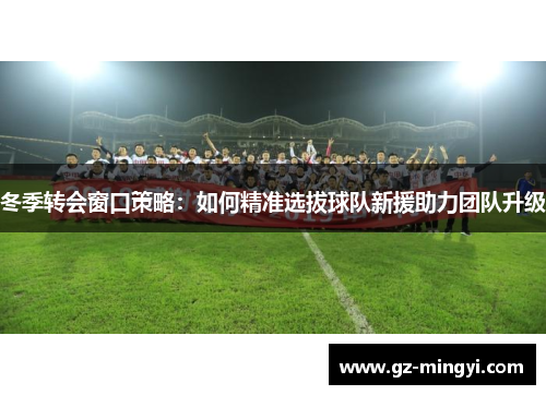 冬季转会窗口策略:如何精准选拔球队新援助力团队升级 冬季转会窗口策略:如何精准选拔球队新援助力团队升级