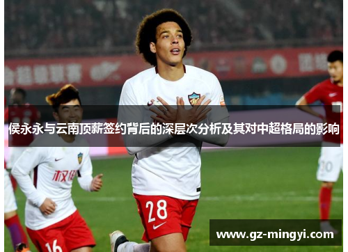 侯永永与云南顶薪签约背后的深层次分析及其对中超格局的影响