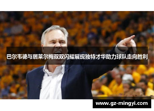 巴尔韦德与居莱尔梅双双闪耀展现独特才华助力球队走向胜利