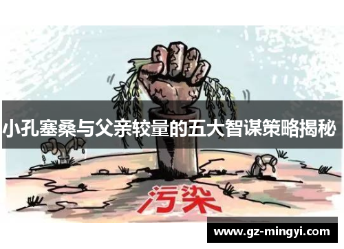 小孔塞桑与父亲较量的五大智谋策略揭秘 小孔塞桑与父亲较量的五大智谋策略揭秘