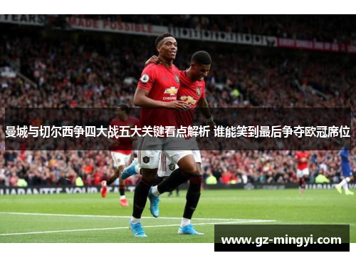 曼城与切尔西争四大战五大关键看点解析 谁能笑到最后争夺欧冠席位 曼城与切尔西争四大战五大关键看点解析 谁能笑到最后争夺欧冠席位