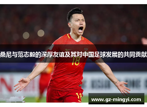 桑尼与范志毅的深厚友谊及其对中国足球发展的共同贡献