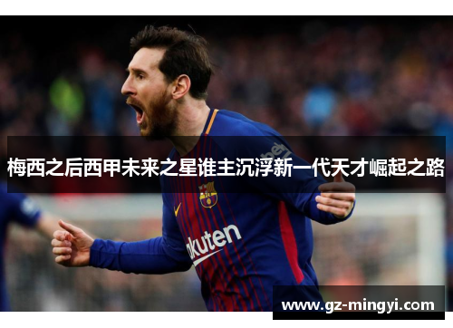 梅西之后西甲未来之星谁主沉浮新一代天才崛起之路 梅西之后西甲未来之星谁主沉浮新一代天才崛起之路