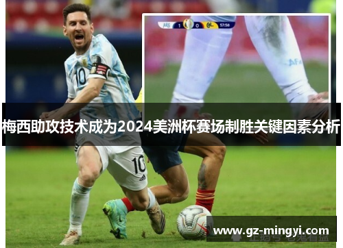 梅西助攻技术成为2024美洲杯赛场制胜关键因素分析 梅西助攻技术成为2024美洲杯赛场制胜关键因素分析