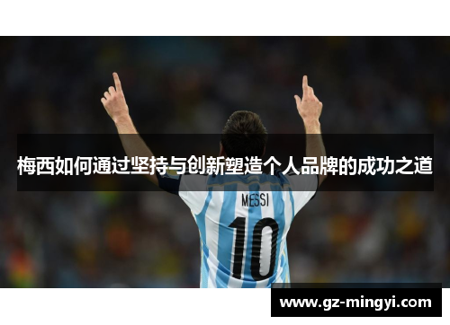 梅西如何通过坚持与创新塑造个人品牌的成功之道 梅西如何通过坚持与创新塑造个人品牌的成功之道