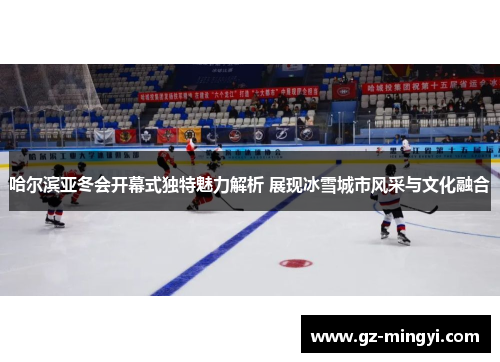 哈尔滨亚冬会开幕式独特魅力解析 展现冰雪城市风采与文化融合 哈尔滨亚冬会开幕式独特魅力解析 展现冰雪城市风采与文化融合