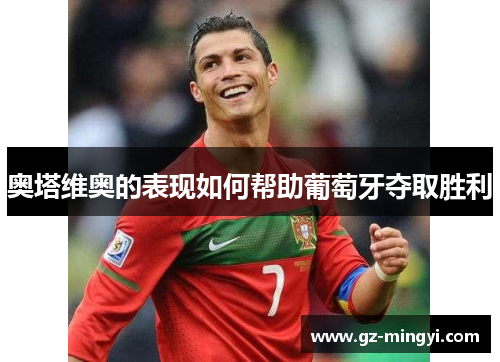 奥塔维奥的表现如何帮助葡萄牙夺取胜利 奥塔维奥的表现如何帮助葡萄牙夺取胜利