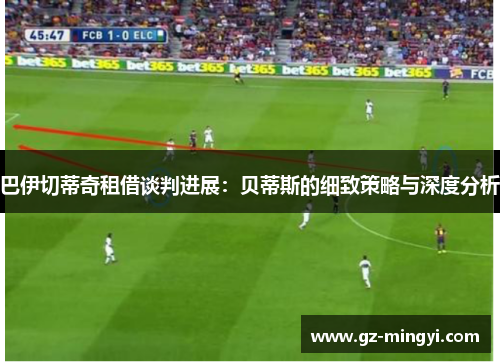 巴伊切蒂奇租借谈判进展：贝蒂斯的细致策略与深度分析