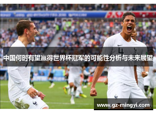 中国何时有望赢得世界杯冠军的可能性分析与未来展望