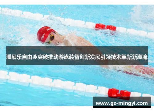 潘展乐自由泳突破推动游泳装备创新发展引领技术革新新潮流