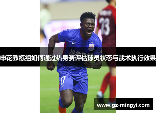 申花教练组如何通过热身赛评估球员状态与战术执行效果