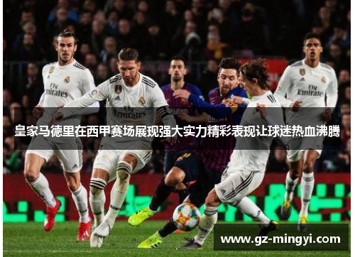 皇家马德里在西甲赛场展现强大实力精彩表现让球迷热血沸腾