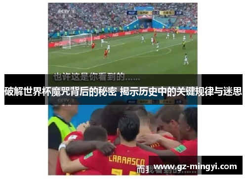 破解世界杯魔咒背后的秘密 揭示历史中的关键规律与迷思