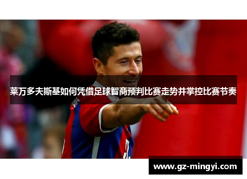 莱万多夫斯基如何凭借足球智商预判比赛走势并掌控比赛节奏 莱万多夫斯基如何凭借足球智商预判比赛走势并掌控比赛节奏