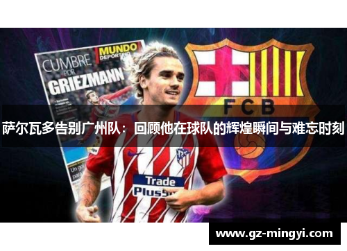 萨尔瓦多告别广州队:回顾他在球队的辉煌瞬间与难忘时刻 萨尔瓦多告别广州队:回顾他在球队的辉煌瞬间与难忘时刻