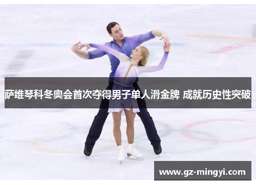萨维琴科冬奥会首次夺得男子单人滑金牌 成就历史性突破 萨维琴科冬奥会首次夺得男子单人滑金牌 成就历史性突破