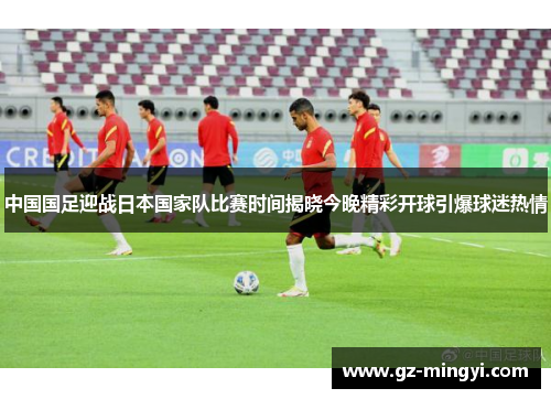 中国国足迎战日本国家队比赛时间揭晓今晚精彩开球引爆球迷热情 中国国足迎战日本国家队比赛时间揭晓今晚精彩开球引爆球迷热情