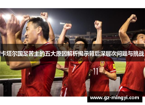 卡塔尔国足苦主的五大原因解析揭示背后深层次问题与挑战