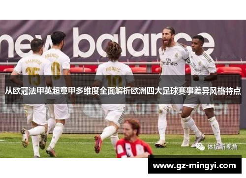 从欧冠法甲英超意甲多维度全面解析欧洲四大足球赛事差异风格特点