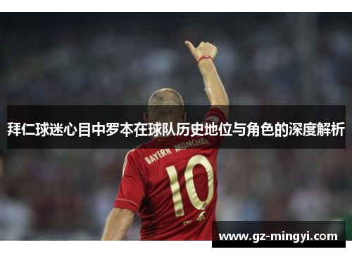 拜仁球迷心目中罗本在球队历史地位与角色的深度解析