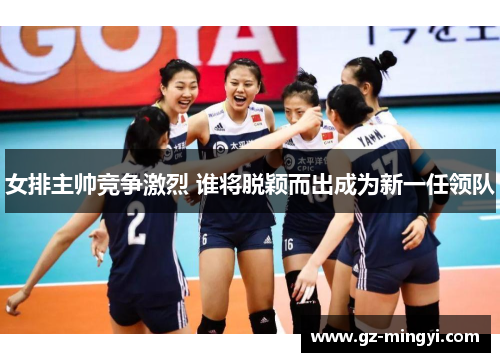 女排主帅竞争激烈 谁将脱颖而出成为新一任领队