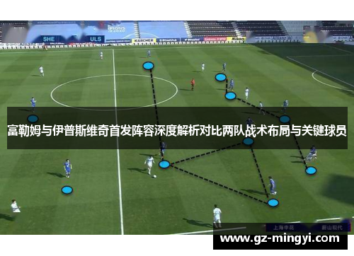 富勒姆与伊普斯维奇首发阵容深度解析对比两队战术布局与关键球员 富勒姆与伊普斯维奇首发阵容深度解析对比两队战术布局与关键球员