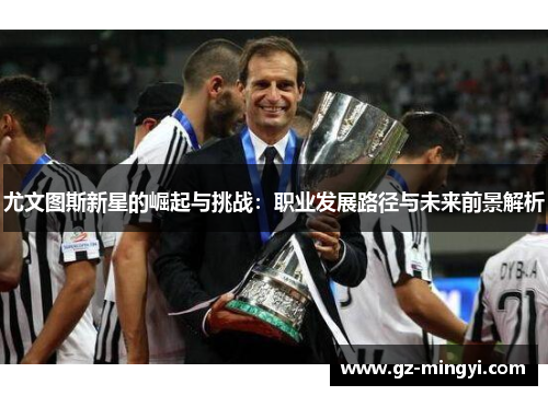 尤文图斯新星的崛起与挑战:职业发展路径与未来前景解析 尤文图斯新星的崛起与挑战:职业发展路径与未来前景解析