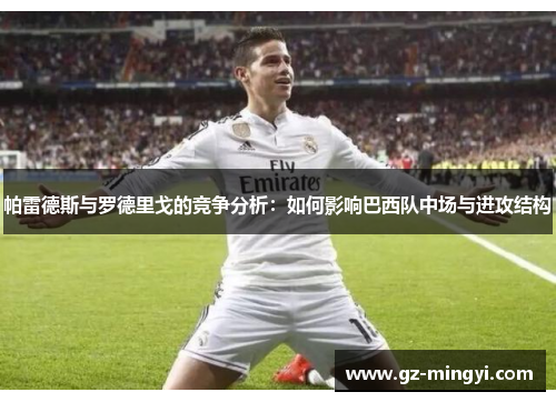 帕雷德斯与罗德里戈的竞争分析：如何影响巴西队中场与进攻结构