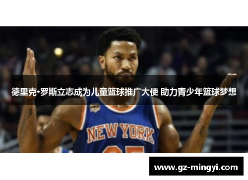 德里克·罗斯立志成为儿童篮球推广大使 助力青少年篮球梦想