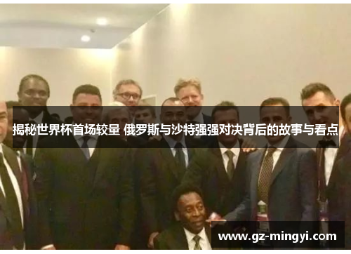 揭秘世界杯首场较量 俄罗斯与沙特强强对决背后的故事与看点