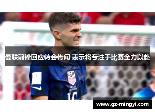 曼联前锋回应转会传闻 表示将专注于比赛全力以赴