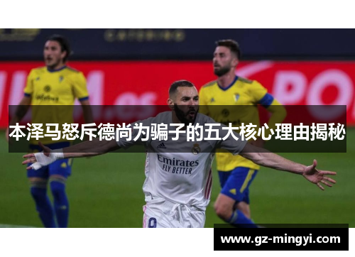 本泽马怒斥德尚为骗子的五大核心理由揭秘 本泽马怒斥德尚为骗子的五大核心理由揭秘