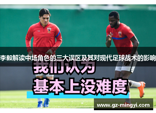 李毅解读中场角色的三大误区及其对现代足球战术的影响 李毅解读中场角色的三大误区及其对现代足球战术的影响