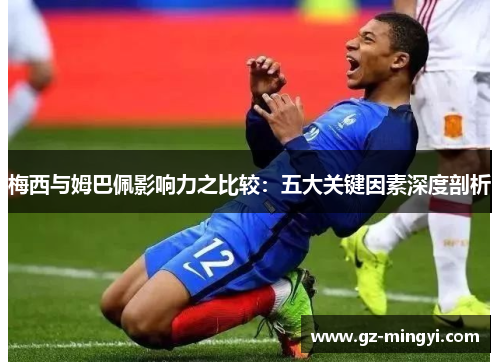 梅西与姆巴佩影响力之比较：五大关键因素深度剖析
