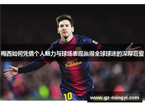 梅西如何凭借个人魅力与球场表现赢得全球球迷的深厚喜爱 梅西如何凭借个人魅力与球场表现赢得全球球迷的深厚喜爱