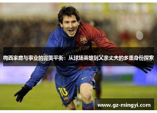 梅西家庭与事业的完美平衡:从球场英雄到父亲丈夫的多重身份探索 梅西家庭与事业的完美平衡:从球场英雄到父亲丈夫的多重身份探索
