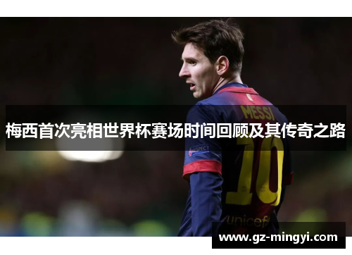 梅西首次亮相世界杯赛场时间回顾及其传奇之路 梅西首次亮相世界杯赛场时间回顾及其传奇之路